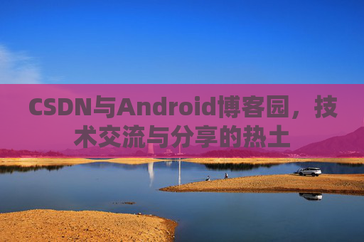 CSDN与Android博客园，技术交流与分享的热土