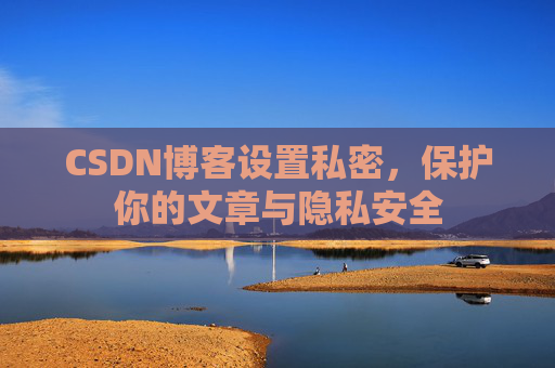 CSDN博客设置私密，保护你的文章与隐私安全